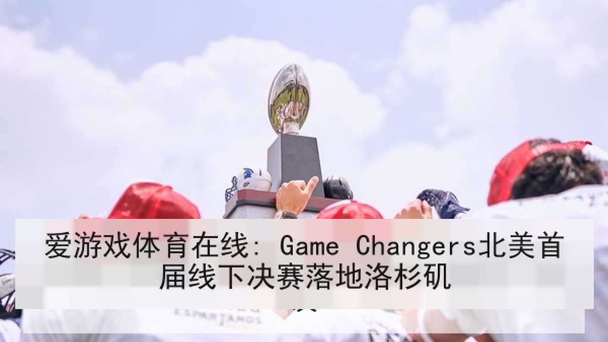 爱游戏体育在线: Game Changers北美首届线下决赛落地洛杉矶