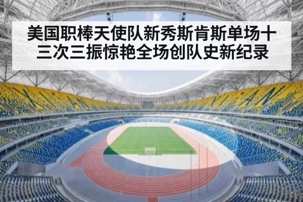 美国职棒天使队新秀斯肯斯单场十三次三振惊艳全场创队史新纪录