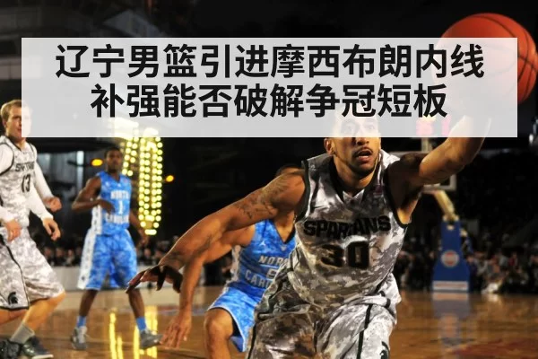 辽宁男篮引进摩西布朗内线补强能否破解争冠短板
