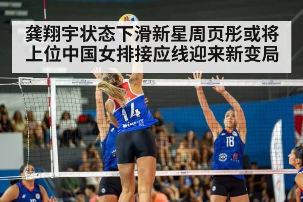 龚翔宇状态下滑新星周页彤或将上位中国女排接应线迎来新变局
