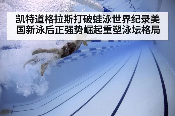 凯特道格拉斯打破蛙泳世界纪录美国新泳后正强势崛起重塑泳坛格局