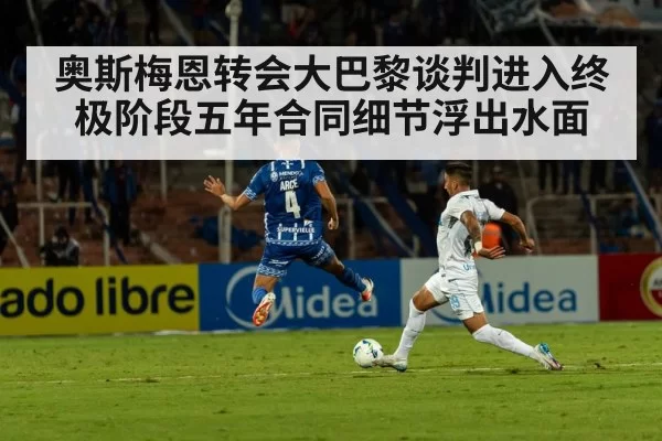 奥斯梅恩转会大巴黎谈判进入终极阶段五年合同细节浮出水面