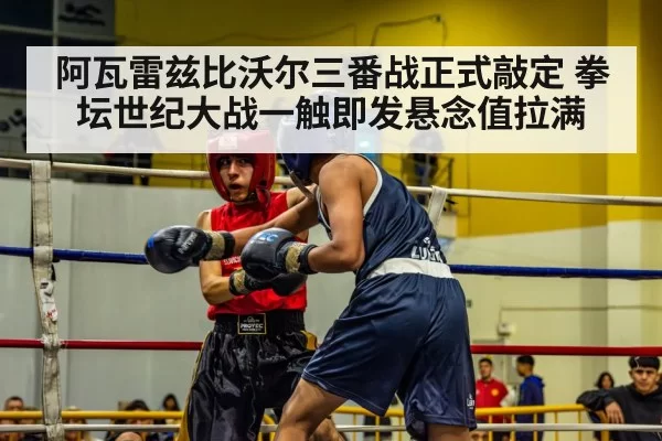 阿瓦雷兹比沃尔三番战正式敲定 拳坛世纪大战一触即发悬念值拉满