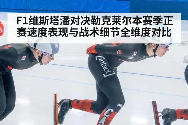 F1维斯塔潘对决勒克莱尔本赛季正赛速度表现与战术细节全维度对比
